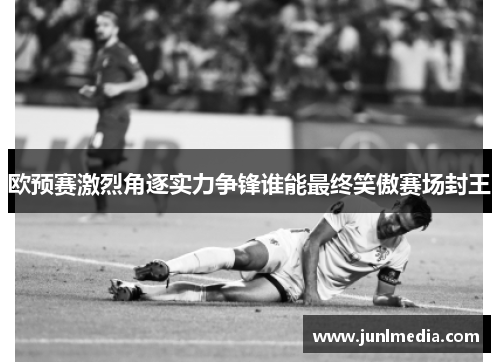 欧预赛激烈角逐实力争锋谁能最终笑傲赛场封王