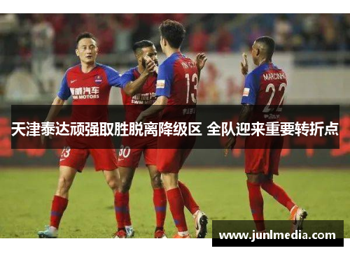 天津泰达顽强取胜脱离降级区 全队迎来重要转折点