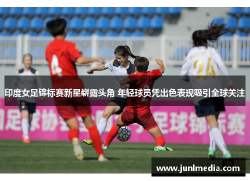 印度女足锦标赛新星崭露头角 年轻球员凭出色表现吸引全球关注